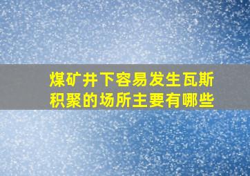 煤矿井下容易发生瓦斯积聚的场所主要有哪些