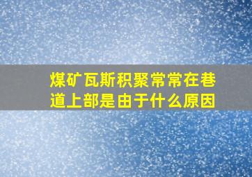 煤矿瓦斯积聚常常在巷道上部是由于什么原因