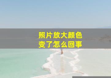 照片放大颜色变了怎么回事