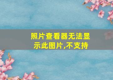 照片查看器无法显示此图片,不支持