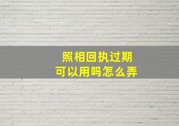 照相回执过期可以用吗怎么弄