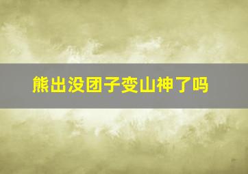 熊出没团子变山神了吗