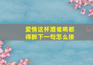 爱情这杯酒谁喝都得醉下一句怎么接