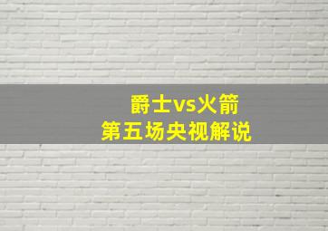 爵士vs火箭第五场央视解说