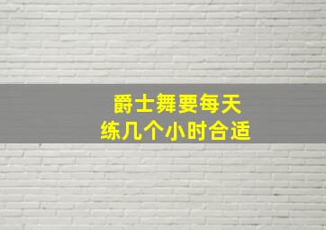 爵士舞要每天练几个小时合适