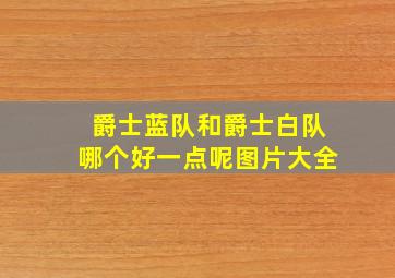 爵士蓝队和爵士白队哪个好一点呢图片大全