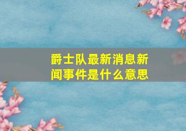 爵士队最新消息新闻事件是什么意思