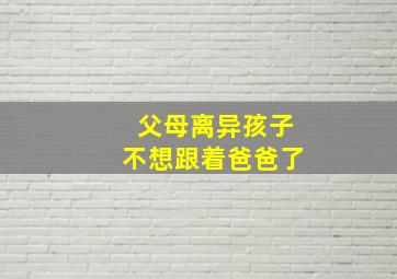 父母离异孩子不想跟着爸爸了