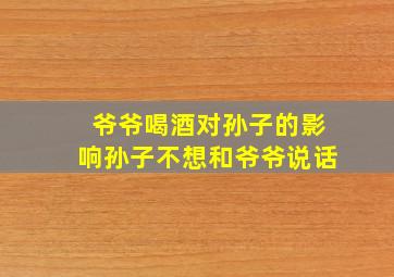 爷爷喝酒对孙子的影响孙子不想和爷爷说话