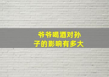 爷爷喝酒对孙子的影响有多大