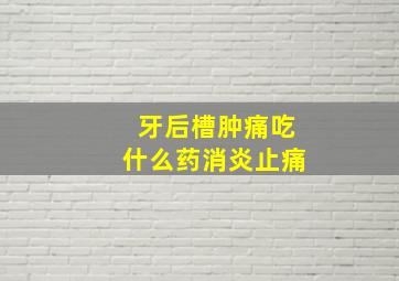 牙后槽肿痛吃什么药消炎止痛