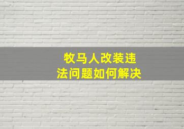 牧马人改装违法问题如何解决