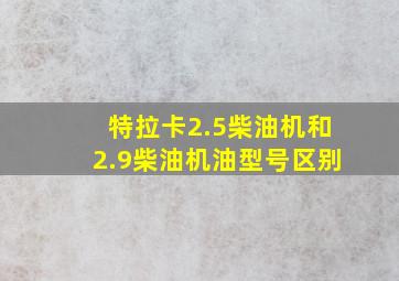 特拉卡2.5柴油机和2.9柴油机油型号区别