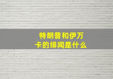 特朗普和伊万卡的绯闻是什么