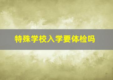 特殊学校入学要体检吗