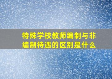 特殊学校教师编制与非编制待遇的区别是什么