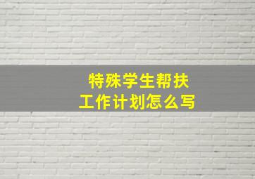 特殊学生帮扶工作计划怎么写