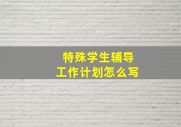 特殊学生辅导工作计划怎么写