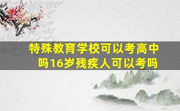 特殊教育学校可以考高中吗16岁残疾人可以考吗