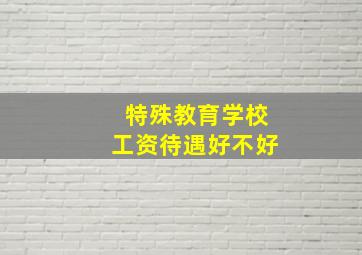 特殊教育学校工资待遇好不好