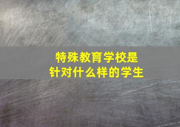 特殊教育学校是针对什么样的学生