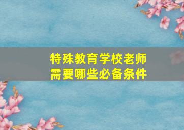 特殊教育学校老师需要哪些必备条件