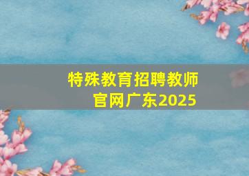 特殊教育招聘教师官网广东2025