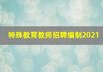 特殊教育教师招聘编制2021