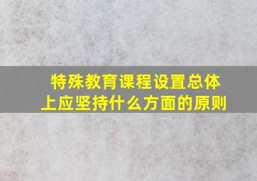 特殊教育课程设置总体上应坚持什么方面的原则