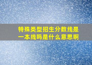 特殊类型招生分数线是一本线吗是什么意思啊