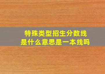 特殊类型招生分数线是什么意思是一本线吗