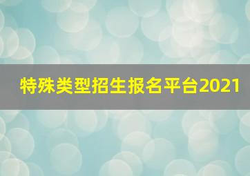 特殊类型招生报名平台2021