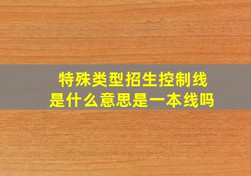 特殊类型招生控制线是什么意思是一本线吗