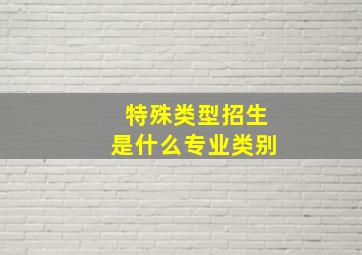 特殊类型招生是什么专业类别