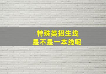 特殊类招生线是不是一本线呢