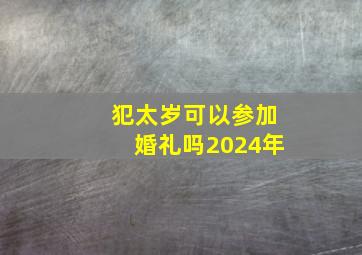 犯太岁可以参加婚礼吗2024年