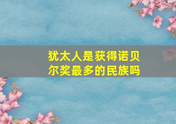 犹太人是获得诺贝尔奖最多的民族吗