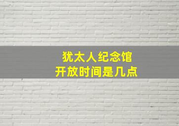 犹太人纪念馆开放时间是几点