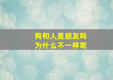 狗和人是朋友吗为什么不一样呢