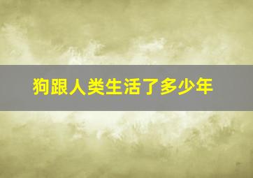 狗跟人类生活了多少年