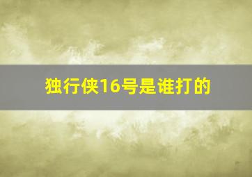 独行侠16号是谁打的