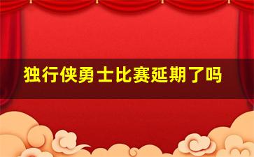 独行侠勇士比赛延期了吗