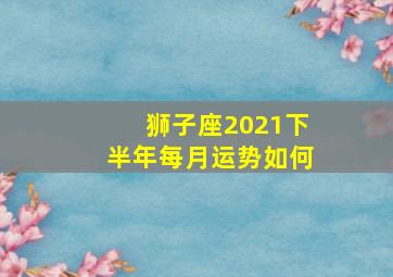 狮子座2021下半年每月运势如何