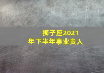 狮子座2021年下半年事业贵人