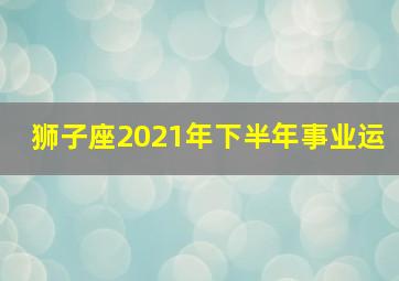 狮子座2021年下半年事业运