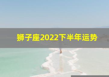 狮子座2022下半年运势