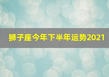 狮子座今年下半年运势2021