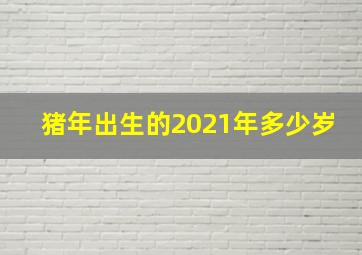 猪年出生的2021年多少岁