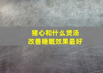 猪心和什么煲汤改善睡眠效果最好