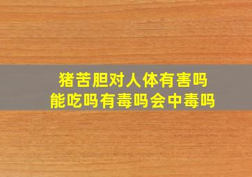 猪苦胆对人体有害吗能吃吗有毒吗会中毒吗